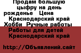 Продам большую цыфру на день рожденье › Цена ­ 1 000 - Краснодарский край Хобби. Ручные работы » Работы для детей   . Краснодарский край
